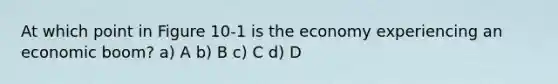 At which point in Figure 10-1 is the economy experiencing an economic boom? a) A b) B c) C d) D