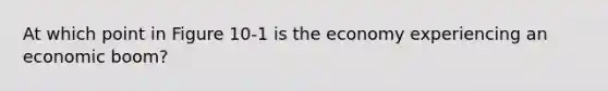 At which point in Figure 10-1 is the economy experiencing an economic boom?