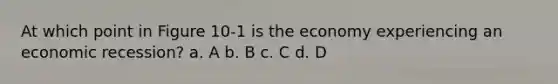 At which point in Figure 10-1 is the economy experiencing an economic recession? a. A b. B c. C d. D