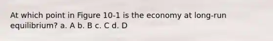 At which point in Figure 10-1 is the economy at long-run equilibrium? a. A b. B c. C d. D