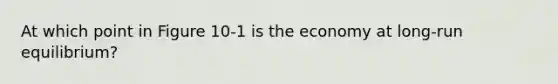 At which point in Figure 10-1 is the economy at long-run equilibrium?