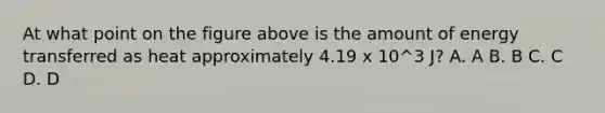 At what point on the figure above is the amount of energy transferred as heat approximately 4.19 x 10^3 J? A. A B. B C. C D. D