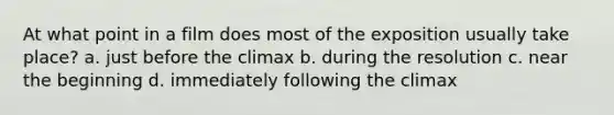 At what point in a film does most of the exposition usually take place? a. just before the climax b. during the resolution c. near the beginning d. immediately following the climax