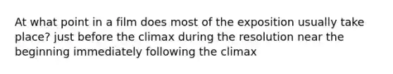 At what point in a film does most of the exposition usually take place? just before the climax during the resolution near the beginning immediately following the climax