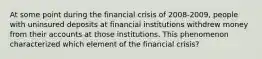 At some point during the financial crisis of 2008-2009, people with uninsured deposits at financial institutions withdrew money from their accounts at those institutions. This phenomenon characterized which element of the financial crisis?