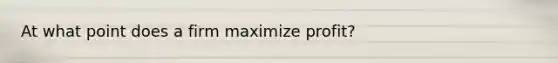 At what point does a firm maximize profit?