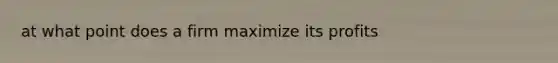 at what point does a firm maximize its profits