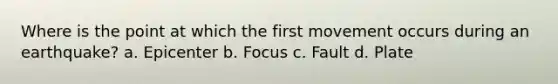 Where is the point at which the first movement occurs during an earthquake? a. Epicenter b. Focus c. Fault d. Plate