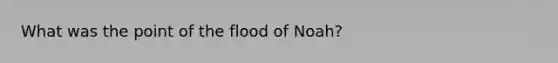 What was the point of the flood of Noah?