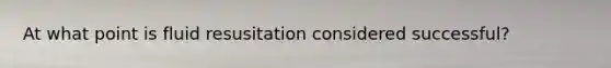 At what point is fluid resusitation considered successful?