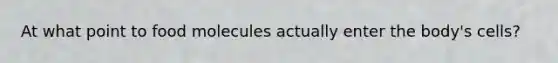 At what point to food molecules actually enter the body's cells?