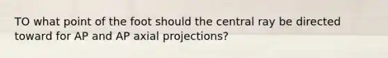 TO what point of the foot should the central ray be directed toward for AP and AP axial projections?