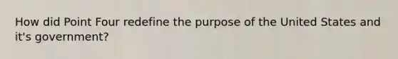 How did Point Four redefine the purpose of the United States and it's government?