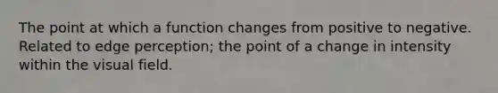 The point at which a function changes from positive to negative. Related to edge perception; the point of a change in intensity within the visual field.