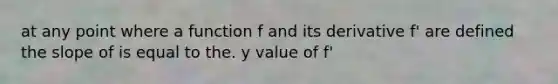 at any point where a function f and its derivative f' are defined the slope of is equal to the. y value of f'