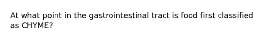 At what point in the gastrointestinal tract is food first classified as CHYME?