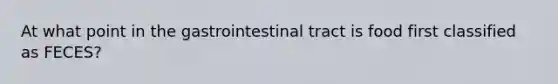 At what point in the gastrointestinal tract is food first classified as FECES?