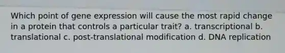 Which point of <a href='https://www.questionai.com/knowledge/kFtiqWOIJT-gene-expression' class='anchor-knowledge'>gene expression</a> will cause the most rapid change in a protein that controls a particular trait? a. transcriptional b. translational c. post-translational modification d. <a href='https://www.questionai.com/knowledge/kofV2VQU2J-dna-replication' class='anchor-knowledge'>dna replication</a>