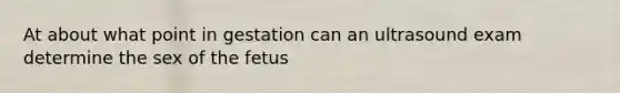 At about what point in gestation can an ultrasound exam determine the sex of the fetus