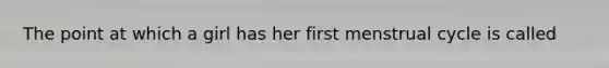 The point at which a girl has her first menstrual cycle is called