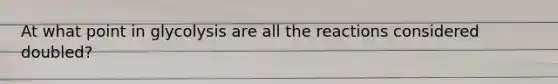 At what point in glycolysis are all the reactions considered doubled?