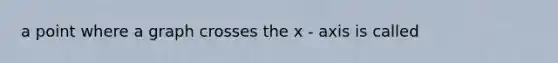 a point where a graph crosses the x - axis is called