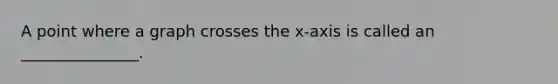 A point where a graph crosses the x-axis is called an _______________.