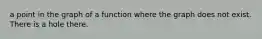 a point in the graph of a function where the graph does not exist. There is a hole there.