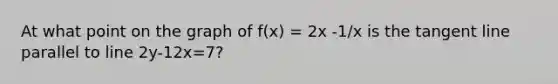 At what point on the graph of f(x) = 2x -1/x is the tangent line parallel to line 2y-12x=7?