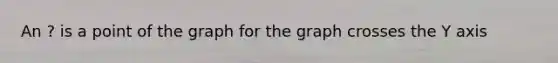 An ? is a point of the graph for the graph crosses the Y axis