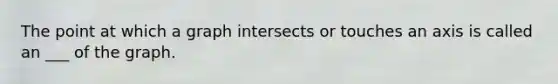 The point at which a graph intersects or touches an axis is called an ___ of the graph.