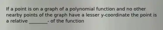 If a point is on a graph of a polynomial function and no other nearby points of the graph have a lesser y-coordinate the point is a relative ________- of the function