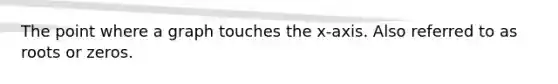 The point where a graph touches the x-axis. Also referred to as roots or zeros.