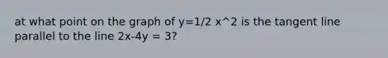 at what point on the graph of y=1/2 x^2 is the tangent line parallel to the line 2x-4y = 3?