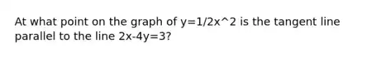 At what point on the graph of y=1/2x^2 is the tangent line parallel to the line 2x-4y=3?