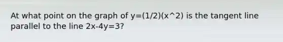 At what point on the graph of y=(1/2)(x^2) is the tangent line parallel to the line 2x-4y=3?