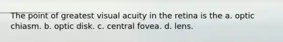 The point of greatest visual acuity in the retina is the a. optic chiasm. b. optic disk. c. central fovea. d. lens.