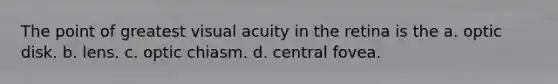 The point of greatest visual acuity in the retina is the a. optic disk. b. lens. c. optic chiasm. d. central fovea.