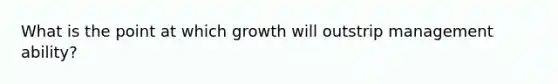 What is the point at which growth will outstrip management ability?