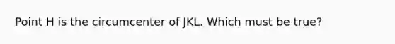 Point H is the circumcenter of JKL. Which must be true?