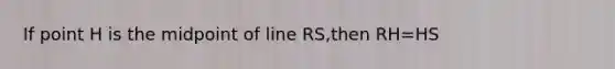 If point H is the midpoint of line RS,then RH=HS