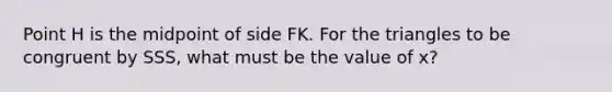 Point H is the midpoint of side FK. For the triangles to be congruent by SSS, what must be the value of x?