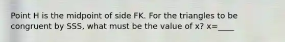 Point H is the midpoint of side FK. For the triangles to be congruent by SSS, what must be the value of x? x=____