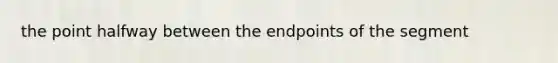 the point halfway between the endpoints of the segment