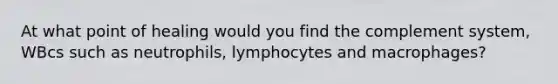 At what point of healing would you find the complement system, WBcs such as neutrophils, lymphocytes and macrophages?