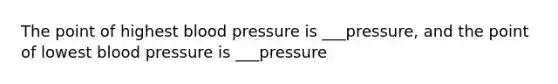 The point of highest <a href='https://www.questionai.com/knowledge/kD0HacyPBr-blood-pressure' class='anchor-knowledge'>blood pressure</a> is ___pressure, and the point of lowest blood pressure is ___pressure