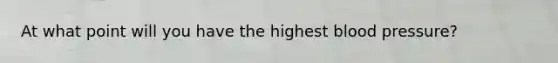 At what point will you have the highest blood pressure?