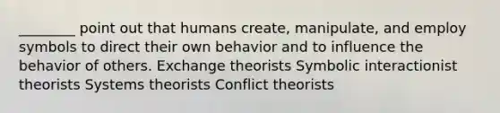 ________ point out that humans create, manipulate, and employ symbols to direct their own behavior and to influence the behavior of others. Exchange theorists Symbolic interactionist theorists Systems theorists Conflict theorists