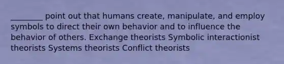 ________ point out that humans create, manipulate, and employ symbols to direct their own behavior and to influence the behavior of others. Exchange theorists Symbolic interactionist theorists Systems theorists Conflict theorists