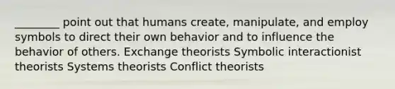 ________ point out that humans create, manipulate, and employ symbols to direct their own behavior and to influence the behavior of others. Exchange theorists Symbolic interactionist theorists Systems theorists Conflict theorists